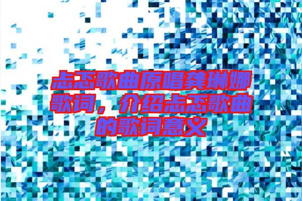忐忑歌曲原唱龔琳娜歌詞，介紹忐忑歌曲的歌詞意義
