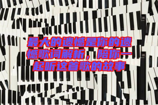 最大的遺憾是你的遺憾歌詞解析，陪你一起聽這首歌的故事