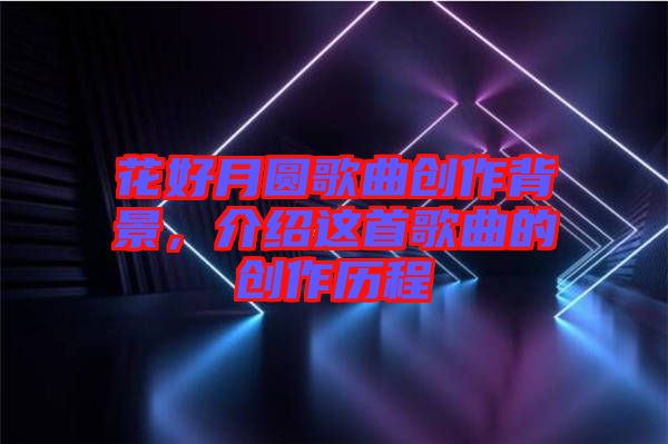 花好月圓歌曲創(chuàng)作背景，介紹這首歌曲的創(chuàng)作歷程