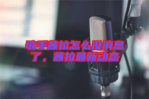 歌手茜拉怎么沒消息了，茜拉最新動態(tài)