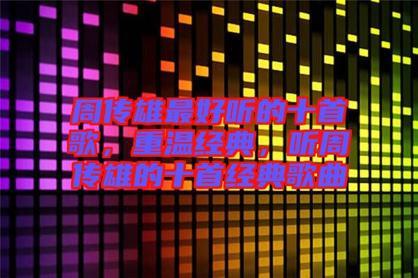 周傳雄最好聽的十首歌，重溫經(jīng)典，聽周傳雄的十首經(jīng)典歌曲