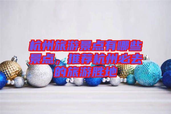 杭州旅游景點有哪些景點，推薦杭州必去的旅游勝地