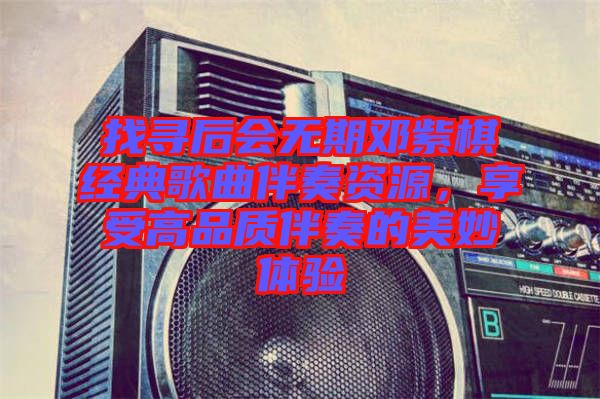 找尋后會無期鄧紫棋經(jīng)典歌曲伴奏資源，享受高品質(zhì)伴奏的美妙體驗