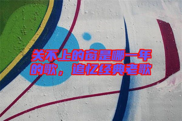 關(guān)不上的窗是哪一年的歌，追憶經(jīng)典老歌