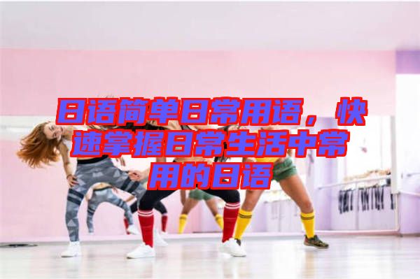 日語(yǔ)簡(jiǎn)單日常用語(yǔ)，快速掌握日常生活中常用的日語(yǔ)