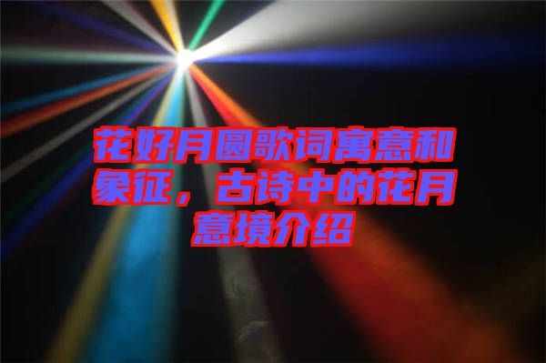 花好月圓歌詞寓意和象征，古詩中的花月意境介紹