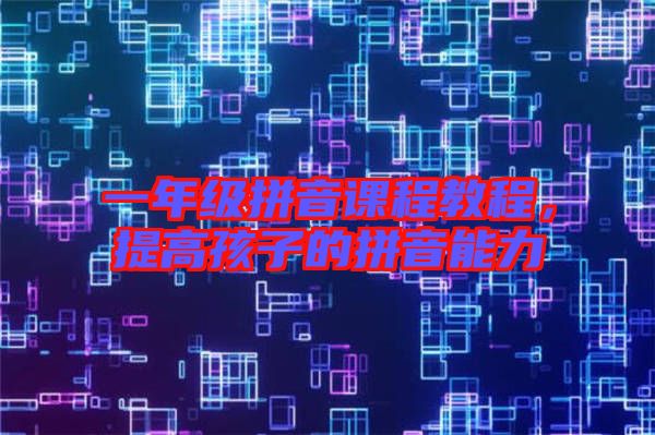 一年級(jí)拼音課程教程，提高孩子的拼音能力