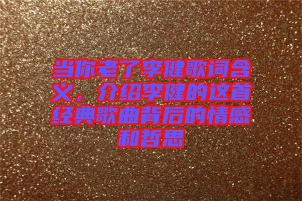 當你老了李健歌詞含義，介紹李健的這首經典歌曲背后的情感和哲思