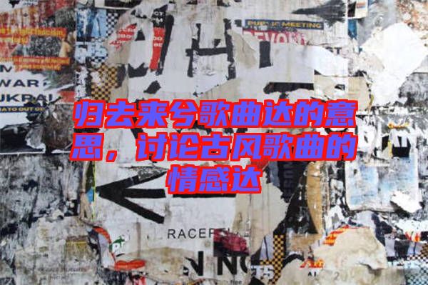 歸去來兮歌曲達(dá)的意思，討論古風(fēng)歌曲的情感達(dá)