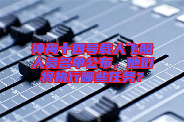 神舟十四號載人飛船人員名單公布，他們將執(zhí)行哪些任務？