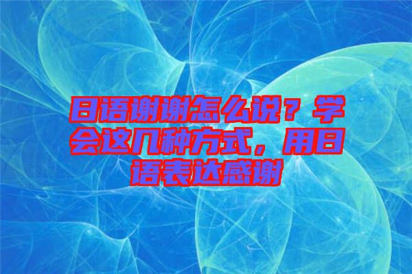 日語謝謝怎么說？學會這幾種方式，用日語表達感謝