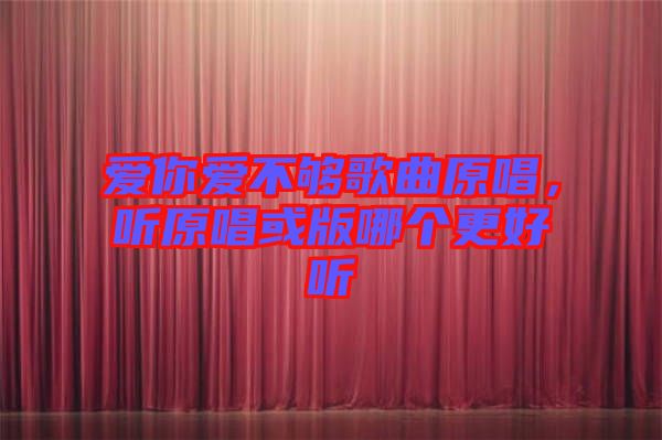 愛你愛不夠歌曲原唱，聽原唱或版哪個更好聽