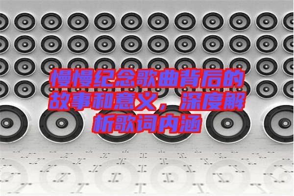 慢慢紀(jì)念歌曲背后的故事和意義，深度解析歌詞內(nèi)涵