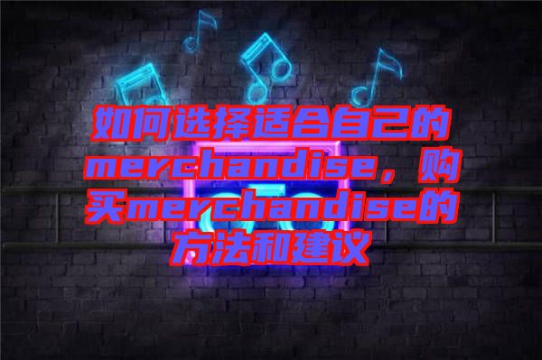 如何選擇適合自己的merchandise，購(gòu)買(mǎi)merchandise的方法和建議