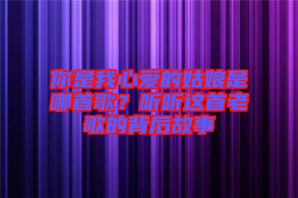 你是我心愛的姑娘是哪首歌？聽聽這首老歌的背后故事