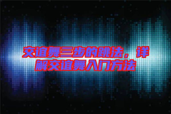 交誼舞三步的跳法，詳解交誼舞入門方法