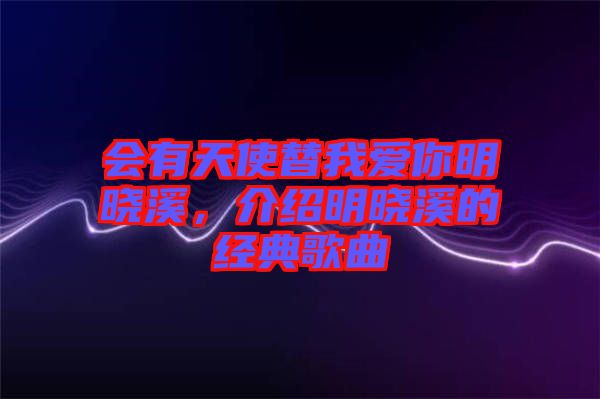 會有天使替我愛你明曉溪，介紹明曉溪的經(jīng)典歌曲