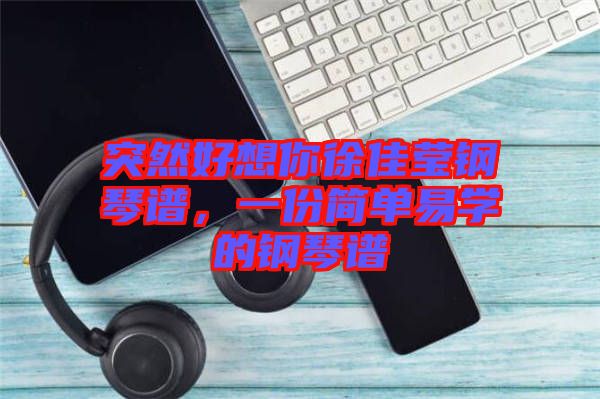 突然好想你徐佳瑩鋼琴譜，一份簡(jiǎn)單易學(xué)的鋼琴譜