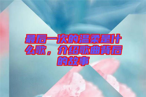 最后一次的溫柔是什么歌，介紹歌曲背后的故事
