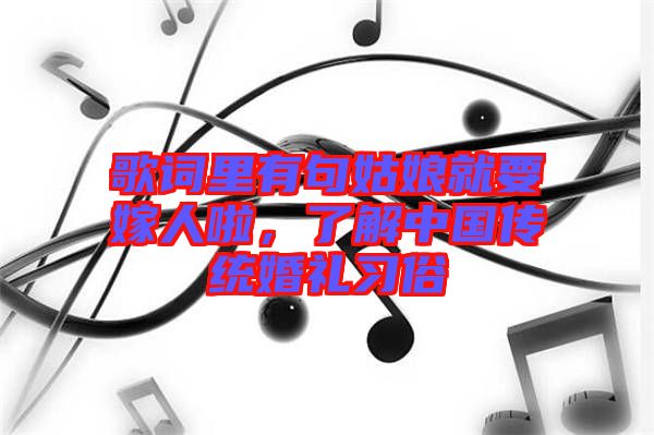 歌詞里有句姑娘就要嫁人啦，了解中國傳統(tǒng)婚禮習俗