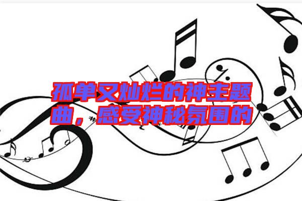 孤單又燦爛的神主題曲，感受神秘氛圍的