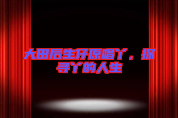 大田后生仔原唱丫，探尋丫的人生