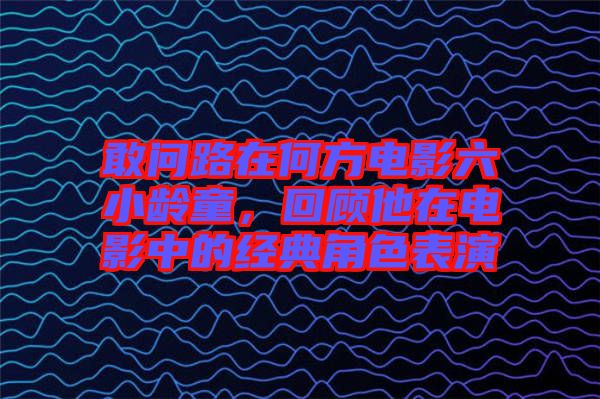 敢問(wèn)路在何方電影六小齡童，回顧他在電影中的經(jīng)典角色表演