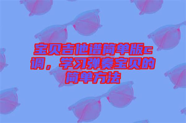 寶貝吉他譜簡單版c調(diào)，學(xué)習(xí)彈奏寶貝的簡單方法