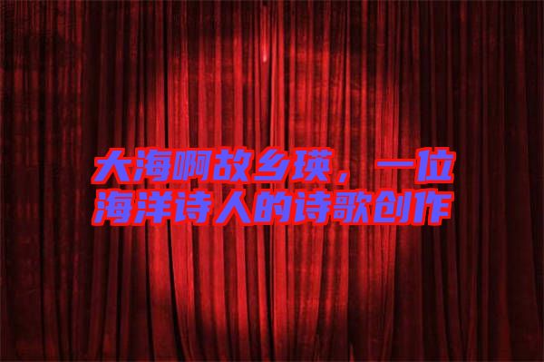 大海啊故鄉(xiāng)瑛，一位海洋詩人的詩歌創(chuàng)作