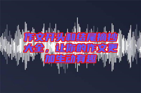 作文開頭和結尾摘抄大全，讓你的作文更加生動有趣