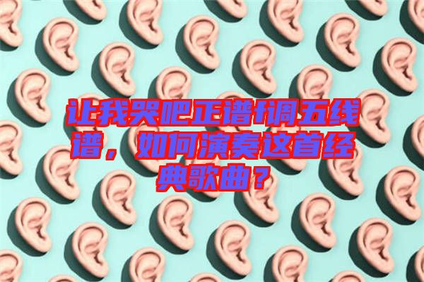 讓我哭吧正譜f調(diào)五線譜，如何演奏這首經(jīng)典歌曲？