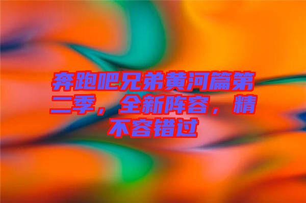 奔跑吧兄弟黃河篇第二季，全新陣容，精不容錯過