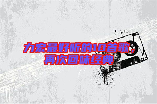 力宏最好聽的10首歌，再次回味經(jīng)典