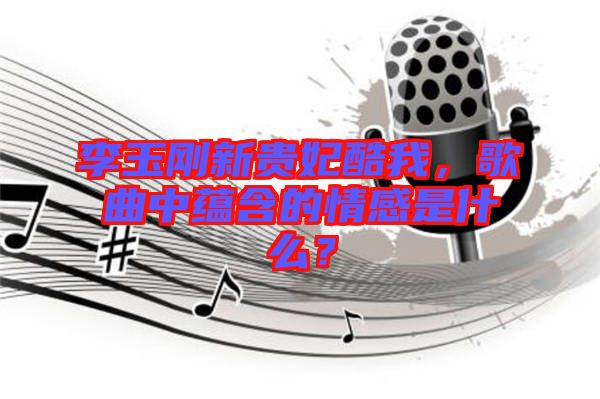 李玉剛新貴妃酷我，歌曲中蘊(yùn)含的情感是什么？