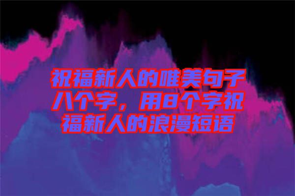 祝福新人的唯美句子八個(gè)字，用8個(gè)字祝福新人的浪漫短語