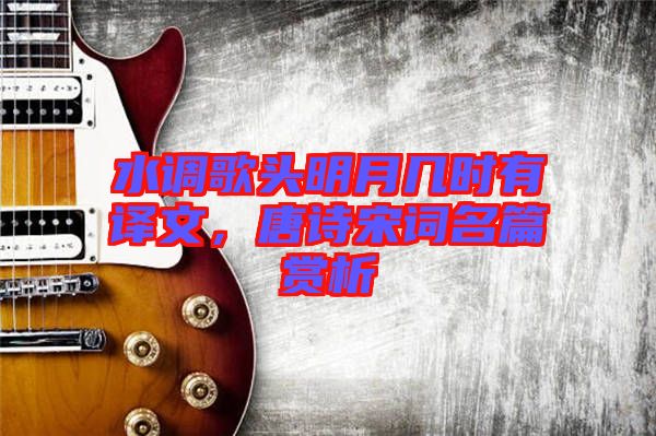 水調(diào)歌頭明月幾時有譯文，唐詩宋詞名篇賞析