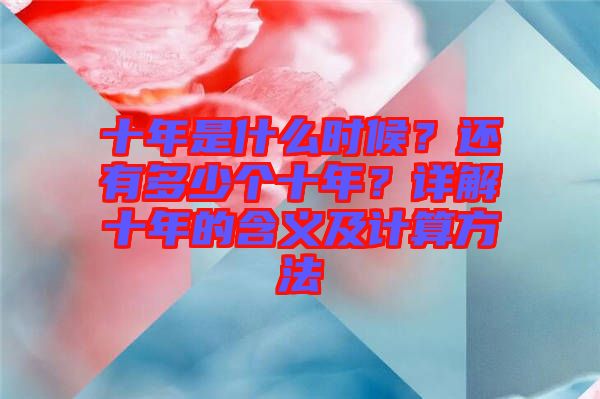 十年是什么時(shí)候？還有多少個(gè)十年？詳解十年的含義及計(jì)算方法