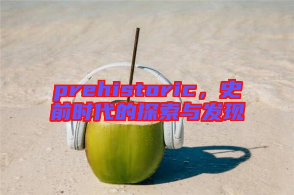 prehistoric，史前時(shí)代的探索與發(fā)現(xiàn)