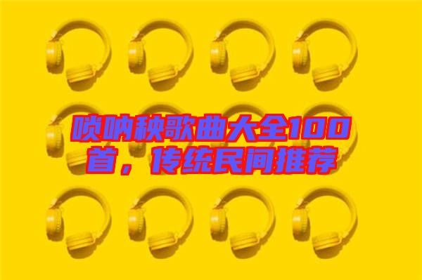 嗩吶秧歌曲大全100首，傳統(tǒng)民間推薦