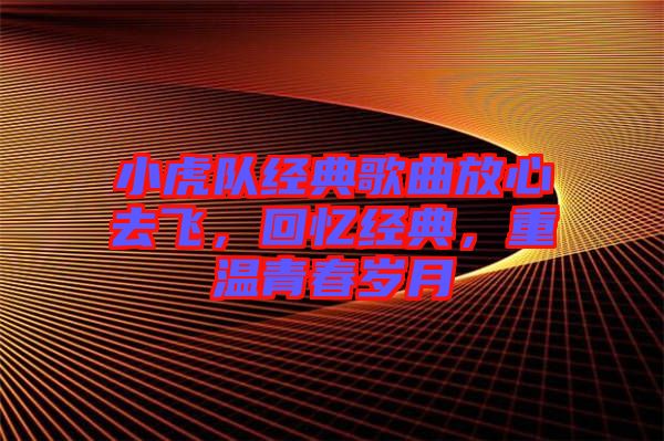 小虎隊(duì)經(jīng)典歌曲放心去飛，回憶經(jīng)典，重溫青春歲月