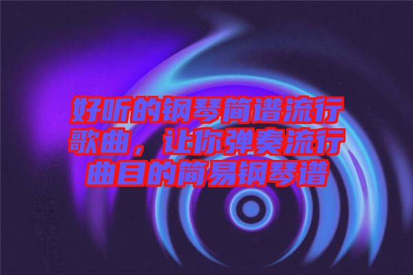 好聽的鋼琴簡譜流行歌曲，讓你彈奏流行曲目的簡易鋼琴譜