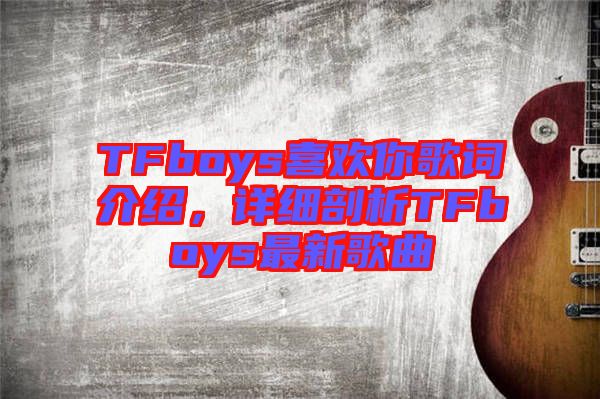 TFboys喜歡你歌詞介紹，詳細(xì)剖析TFboys最新歌曲