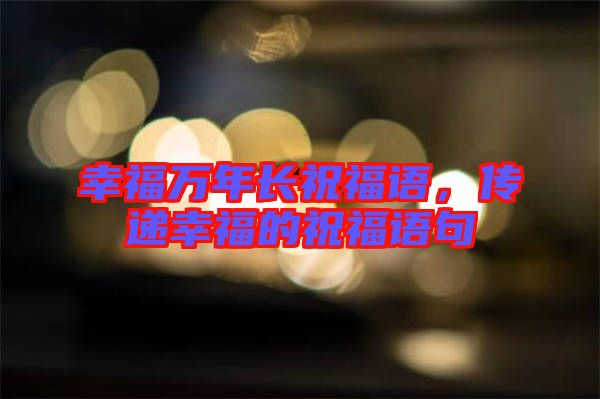 幸福萬(wàn)年長(zhǎng)祝福語(yǔ)，傳遞幸福的祝福語(yǔ)句