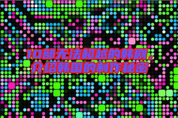10部無(wú)法超越的韓劇，介紹韓國(guó)的制作秘密