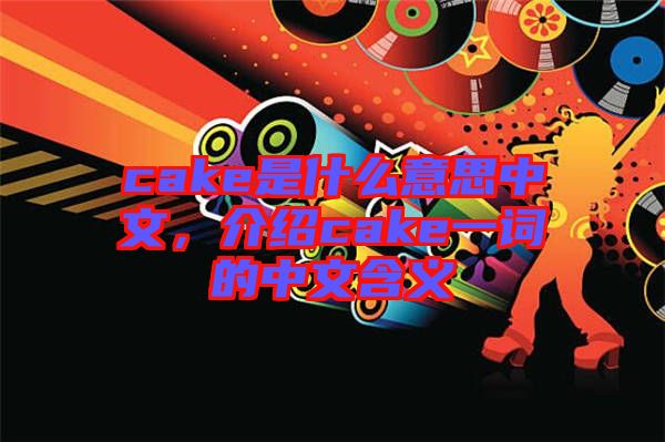 cake是什么意思中文，介紹cake一詞的中文含義