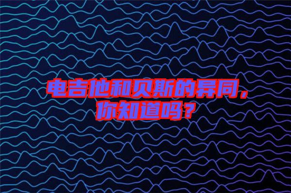 電吉他和貝斯的異同，你知道嗎？