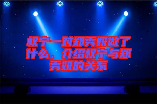 權(quán)寧一對(duì)鄭秀妍做了什么，介紹權(quán)寧與鄭秀妍的關(guān)系