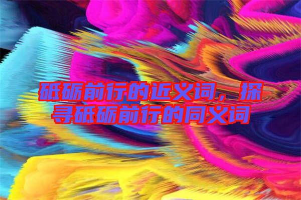 砥礪前行的近義詞，探尋砥礪前行的同義詞