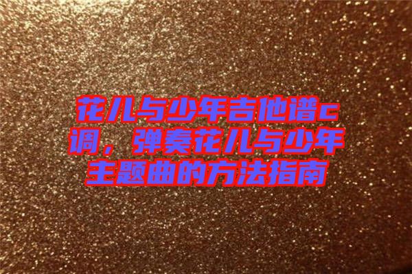 花兒與少年吉他譜c調(diào)，彈奏花兒與少年主題曲的方法指南