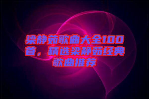 梁靜茹歌曲大全100首，精選梁靜茹經(jīng)典歌曲推薦